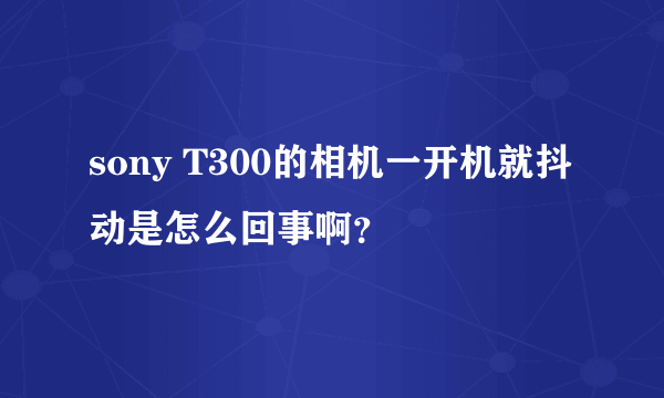 sony T300的相机一开机就抖动是怎么回事啊？