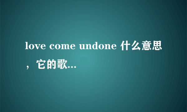 love come undone 什么意思，它的歌词意思是什么，麻烦翻译一下，谢谢