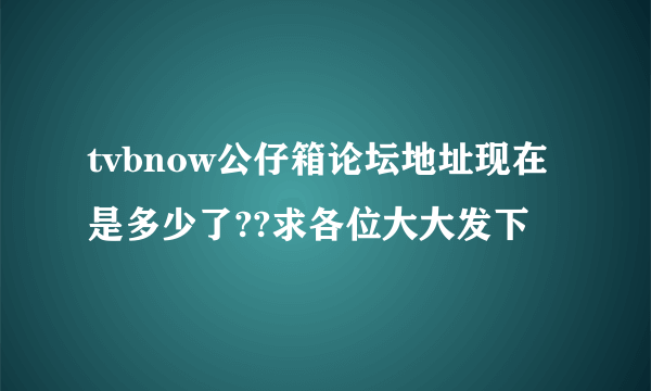 tvbnow公仔箱论坛地址现在是多少了??求各位大大发下