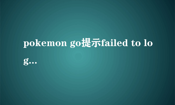 pokemon go提示failed to log in怎么办