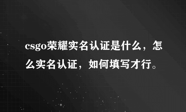 csgo荣耀实名认证是什么，怎么实名认证，如何填写才行。