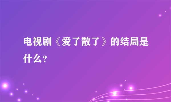 电视剧《爱了散了》的结局是什么？