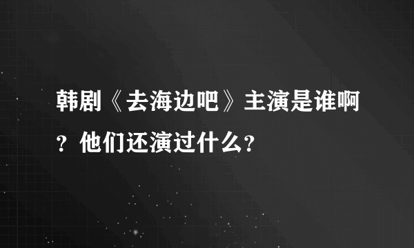 韩剧《去海边吧》主演是谁啊？他们还演过什么？