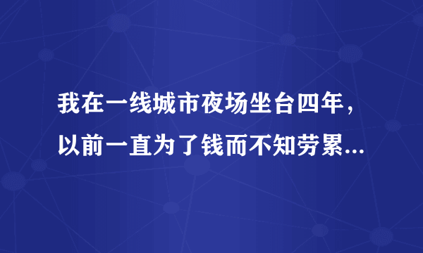 我在一线城市夜场坐台四年，以前一直为了钱而不知劳累，攒了不少存款！可能年纪也大了，最近我真的很讨厌