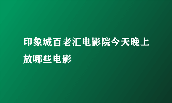 印象城百老汇电影院今天晚上放哪些电影