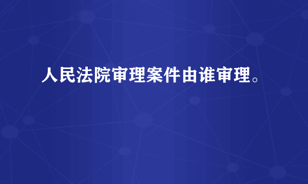 人民法院审理案件由谁审理。