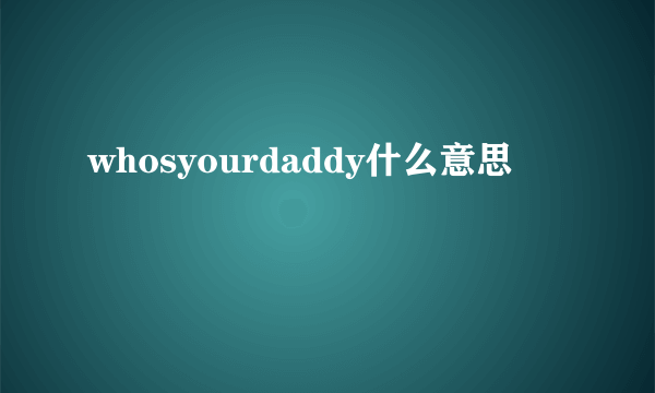 whosyourdaddy什么意思