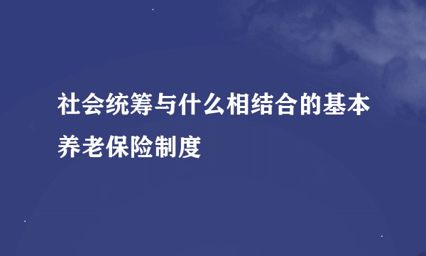 社会统筹与什么相结合的基本养老保险制度