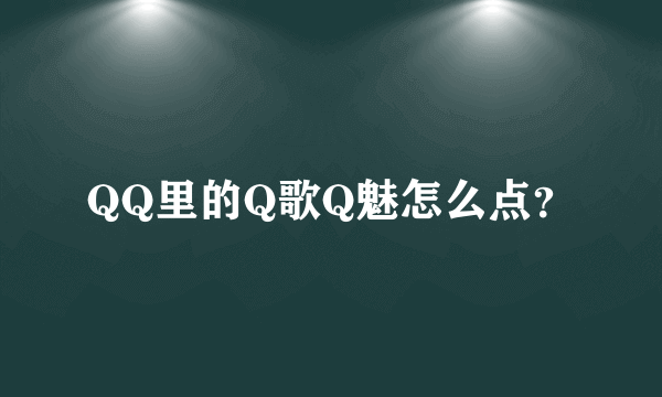 QQ里的Q歌Q魅怎么点？