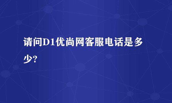 请问D1优尚网客服电话是多少?