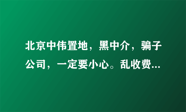 北京中伟置地，黑中介，骗子公司，一定要小心。乱收费，不退押金，像流氓一样。过份。。。。。