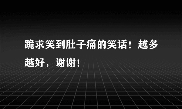 跪求笑到肚子痛的笑话！越多越好，谢谢！