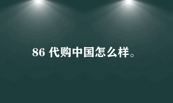 86 代购中国怎么样。