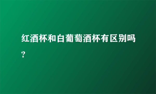 红酒杯和白葡萄酒杯有区别吗？