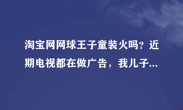 淘宝网网球王子童装火吗？近期电视都在做广告，我儿子吵着要买，大家给我说说吧。感谢ING