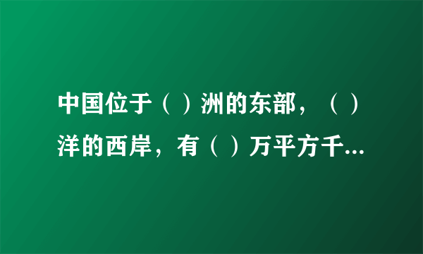 中国位于（）洲的东部，（）洋的西岸，有（）万平方千米的陆地国土面积，邻国有（）国、（）国、（）国、