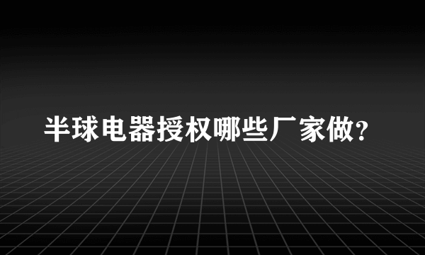 半球电器授权哪些厂家做？