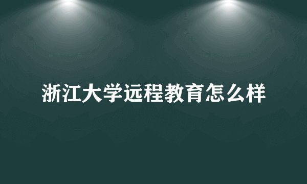 浙江大学远程教育怎么样