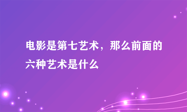 电影是第七艺术，那么前面的六种艺术是什么