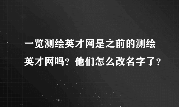 一览测绘英才网是之前的测绘英才网吗？他们怎么改名字了？