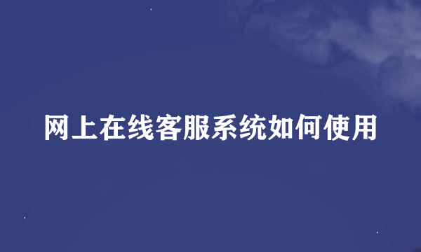 网上在线客服系统如何使用