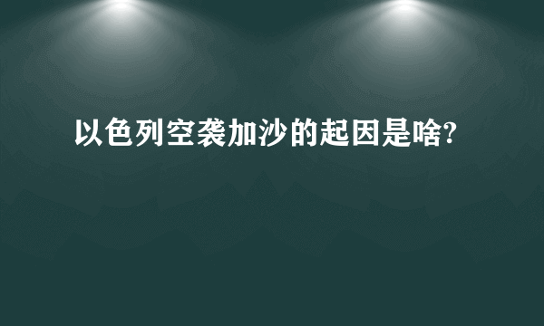 以色列空袭加沙的起因是啥?