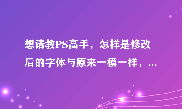 想请教PS高手，怎样是修改后的字体与原来一模一样，求详细步骤，比如要先按哪个键再按哪个键