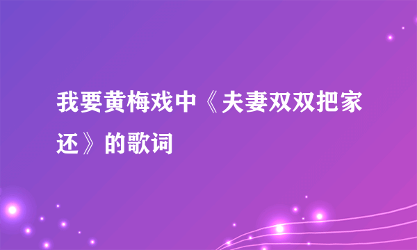 我要黄梅戏中《夫妻双双把家还》的歌词