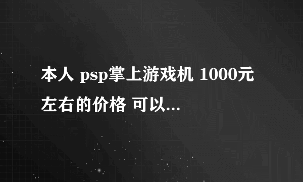 本人 psp掌上游戏机 1000元左右的价格 可以玩真三国无双4之类的游戏 介绍下吧谢了