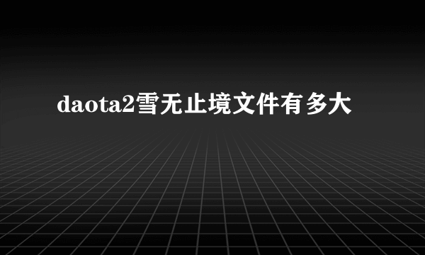 daota2雪无止境文件有多大