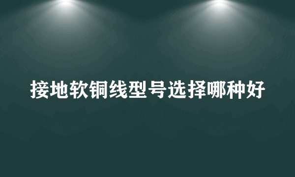 接地软铜线型号选择哪种好