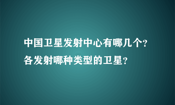 中国卫星发射中心有哪几个？各发射哪种类型的卫星？