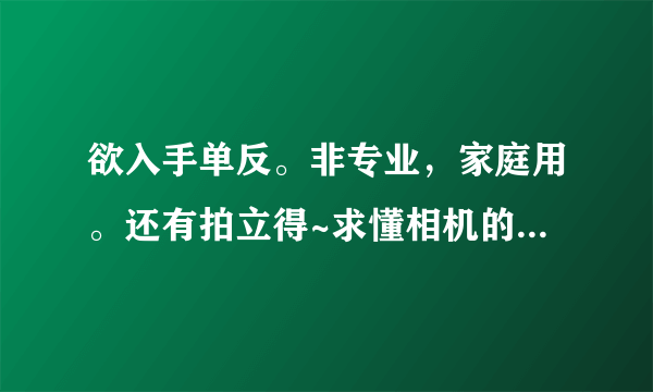 欲入手单反。非专业，家庭用。还有拍立得~求懂相机的朋友推荐。谢谢