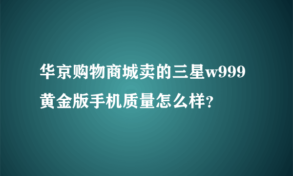 华京购物商城卖的三星w999黄金版手机质量怎么样？