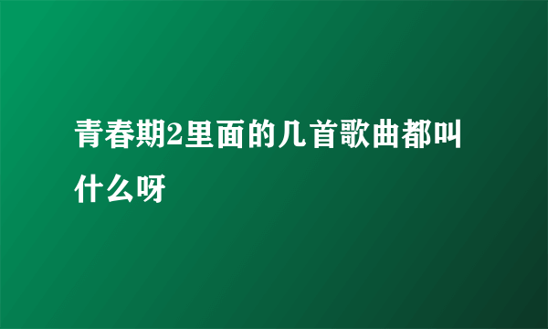 青春期2里面的几首歌曲都叫什么呀