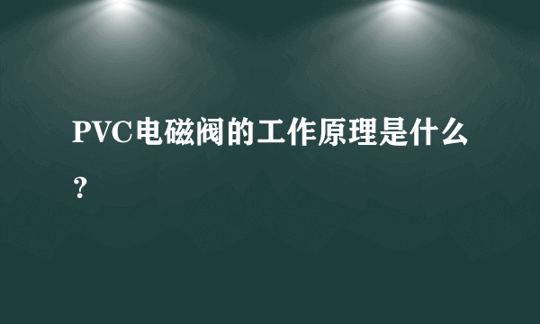 PVC电磁阀的工作原理是什么？