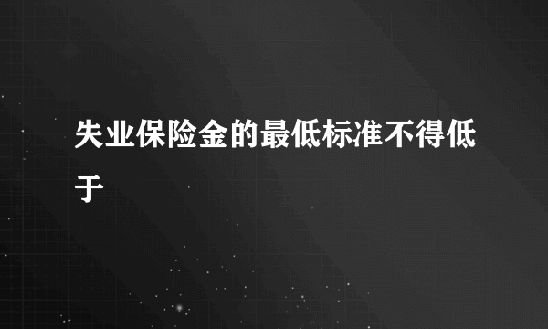 失业保险金的最低标准不得低于