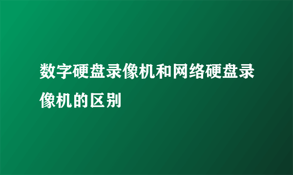 数字硬盘录像机和网络硬盘录像机的区别