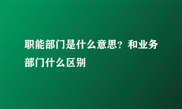 职能部门是什么意思？和业务部门什么区别