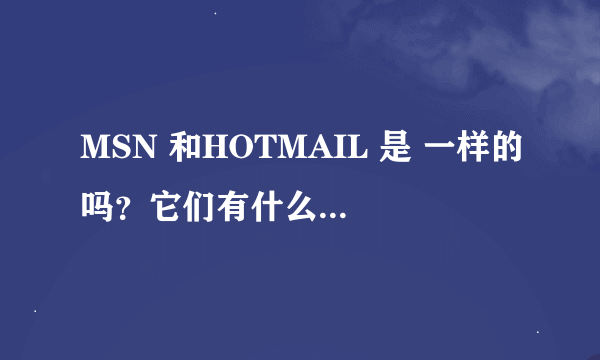 MSN 和HOTMAIL 是 一样的吗？它们有什么区别吗？