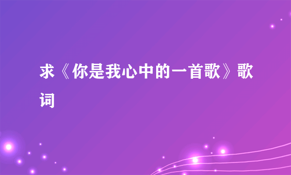 求《你是我心中的一首歌》歌词