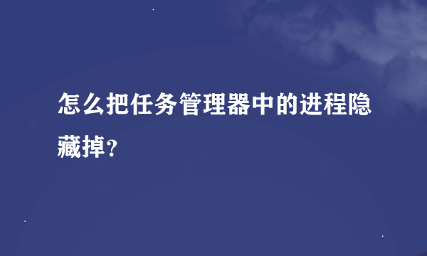 怎么把任务管理器中的进程隐藏掉？