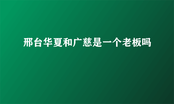 邢台华夏和广慈是一个老板吗