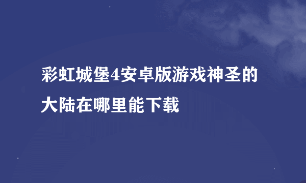 彩虹城堡4安卓版游戏神圣的大陆在哪里能下载