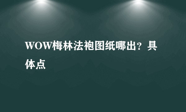 WOW梅林法袍图纸哪出？具体点