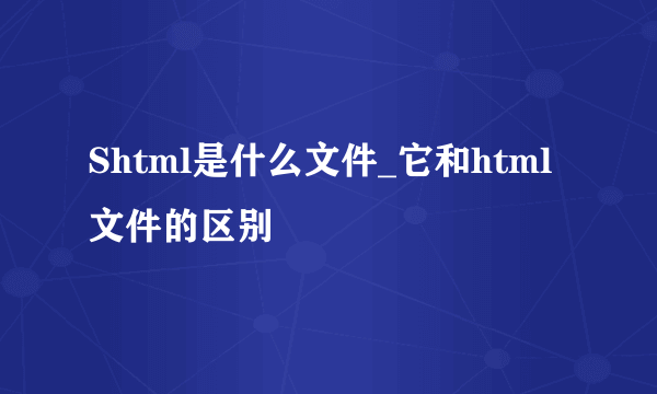 Shtml是什么文件_它和html文件的区别