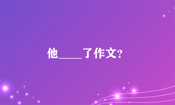 他____了作文？