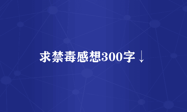 求禁毒感想300字↓