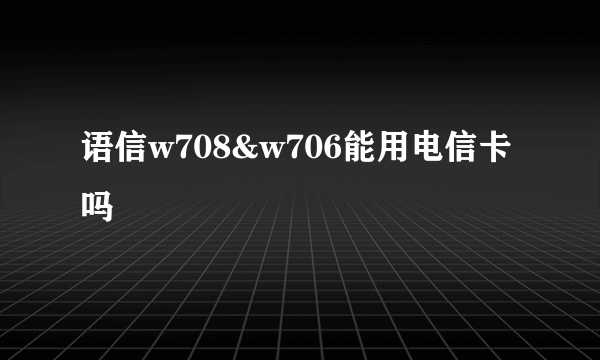 语信w708&w706能用电信卡吗