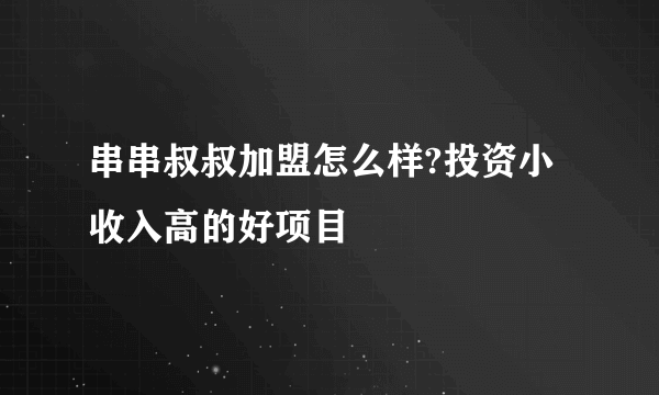 串串叔叔加盟怎么样?投资小收入高的好项目